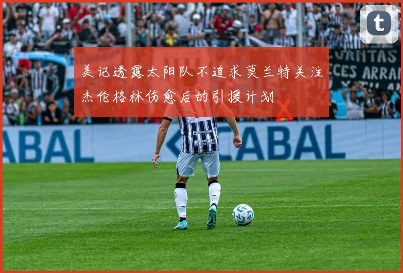 美记透露太阳队不追求莫兰特关注杰伦格林伤愈后的引援计划