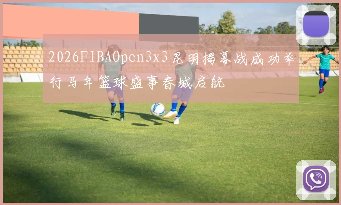2026FIBAOpen3x3昆明揭幕战成功举行马年篮球盛事春城启航