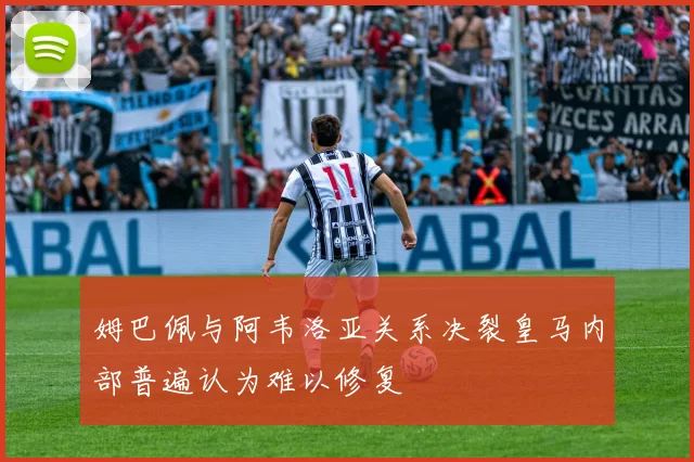 姆巴佩与阿韦洛亚关系决裂皇马内部普遍认为难以修复