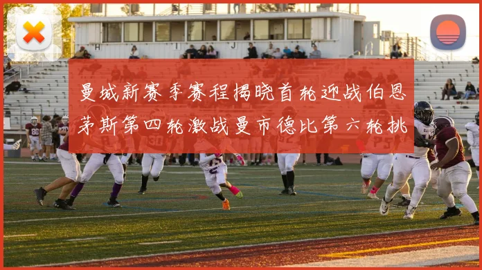 曼城新赛季赛程揭晓首轮迎战伯恩茅斯第四轮激战曼市德比第六轮挑战利物浦