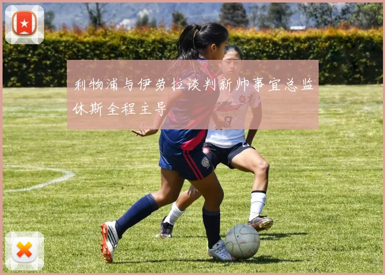 利物浦与伊劳拉谈判新帅事宜总监休斯全程主导