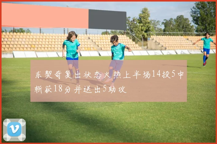 东契奇复出状态火热上半场14投5中斩获18分并送出5助攻