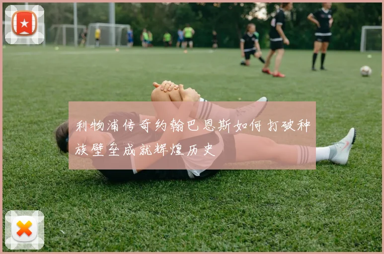 利物浦传奇约翰巴恩斯如何打破种族壁垒成就辉煌历史