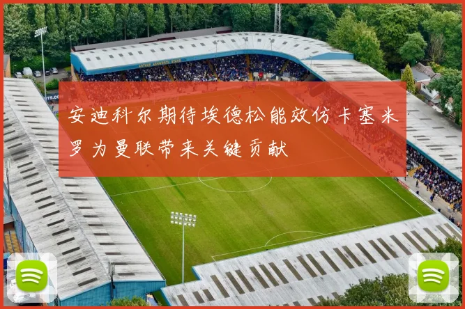 安迪科尔期待埃德松能效仿卡塞米罗为曼联带来关键贡献