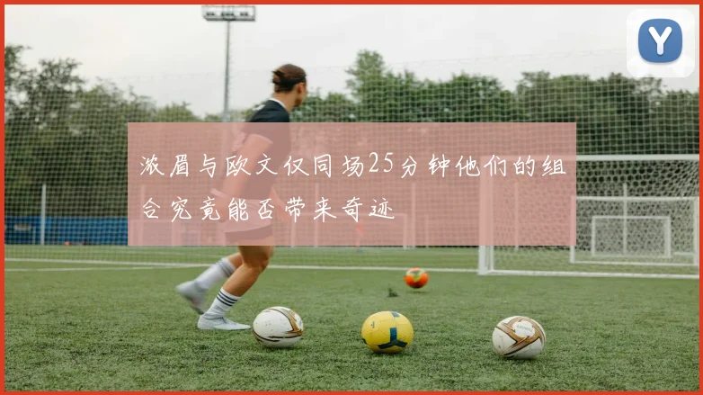 浓眉与欧文仅同场25分钟他们的组合究竟能否带来奇迹