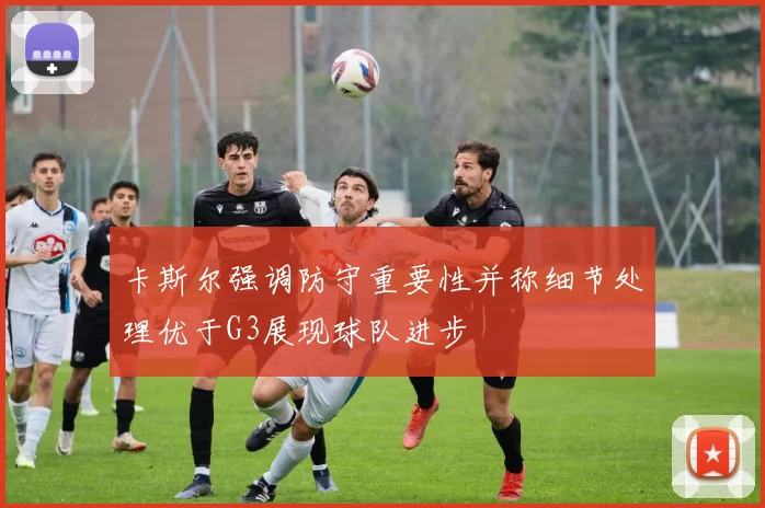 卡斯尔强调防守重要性并称细节处理优于G3展现球队进步