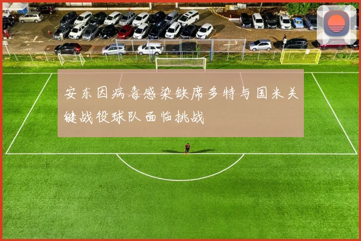 安东因病毒感染缺席多特与国米关键战役球队面临挑战