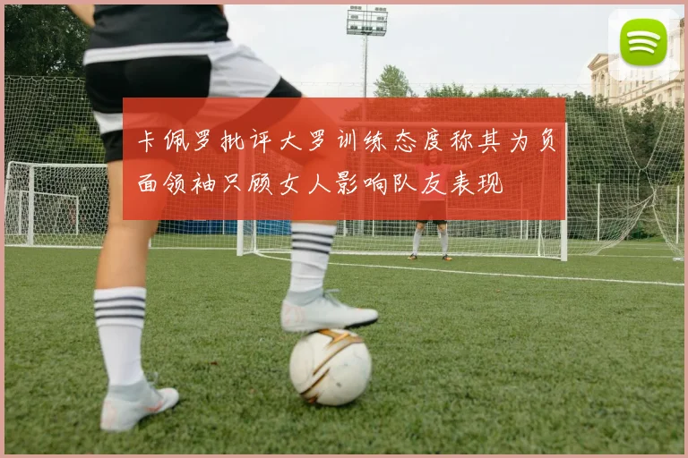 卡佩罗批评大罗训练态度称其为负面领袖只顾女人影响队友表现