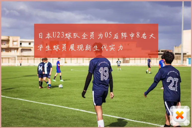 日本U23球队全员为05后阵中8名大学生球员展现新生代实力