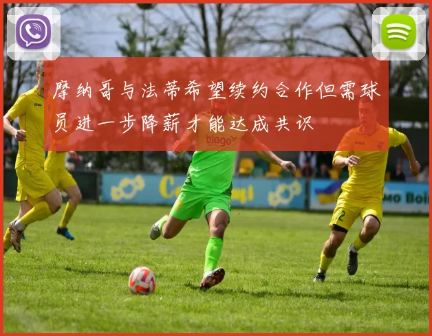 摩纳哥与法蒂希望续约合作但需球员进一步降薪才能达成共识