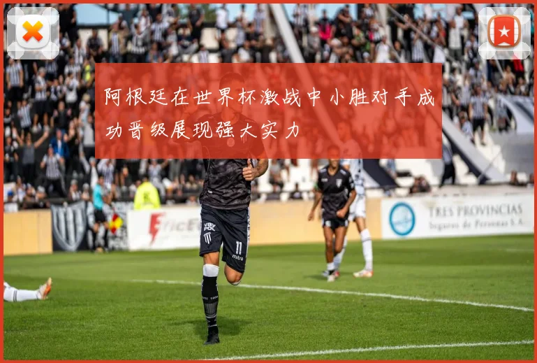 阿根廷在世界杯激战中小胜对手成功晋级展现强大实力