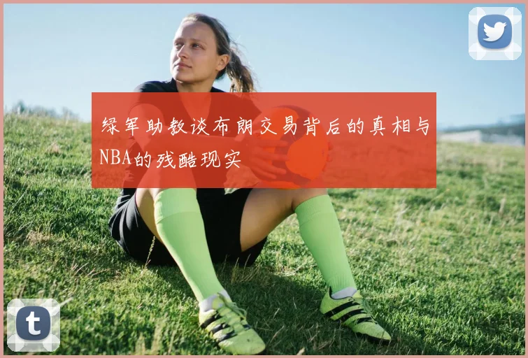 绿军助教谈布朗交易背后的真相与NBA的残酷现实