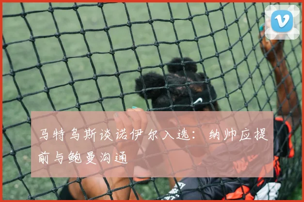 马特乌斯谈诺伊尔入选：纳帅应提前与鲍曼沟通