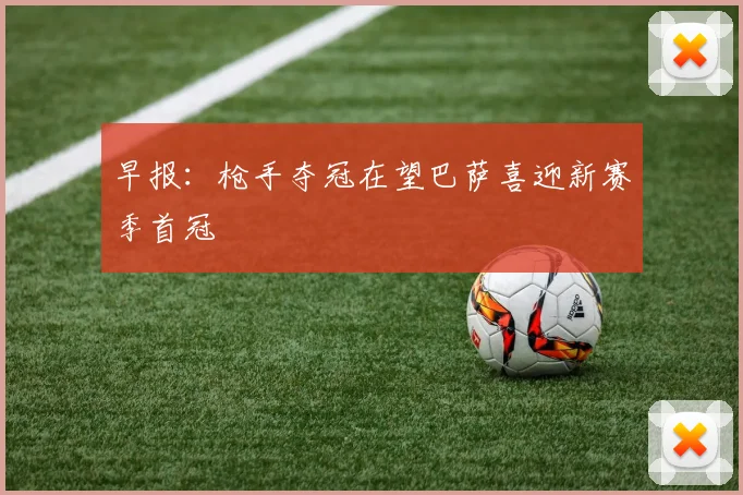 早报：枪手夺冠在望巴萨喜迎新赛季首冠