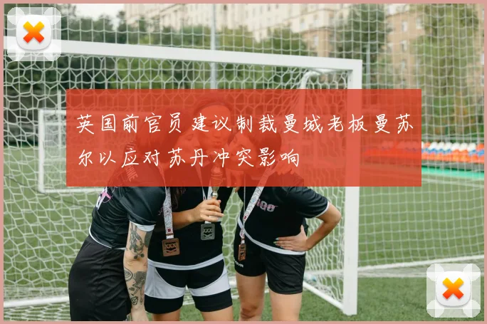 英国前官员建议制裁曼城老板曼苏尔以应对苏丹冲突影响
