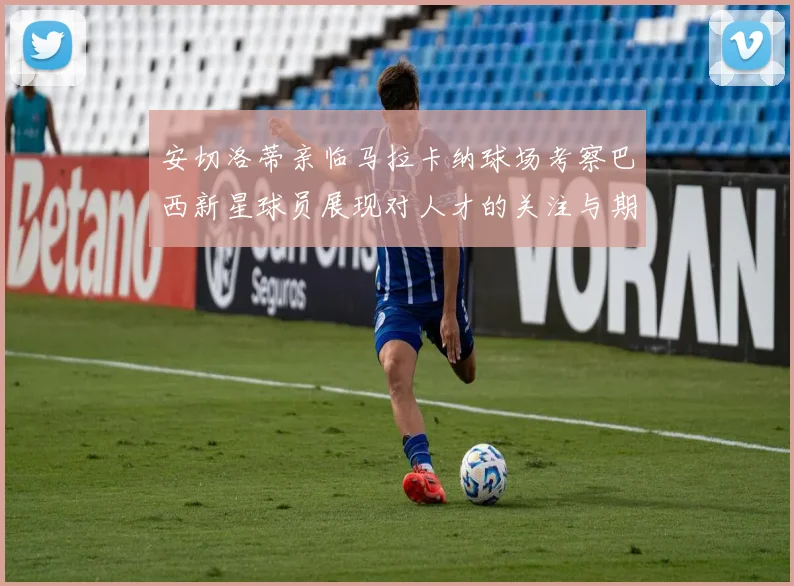 安切洛蒂亲临马拉卡纳球场考察巴西新星球员展现对人才的关注与期待