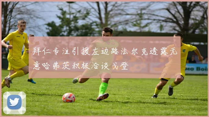 拜仁专注引援左边路法尔克透露无意哈弗茨积极洽谈戈登
