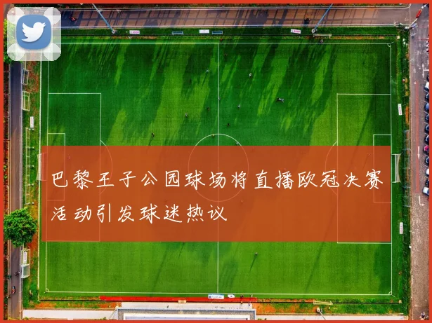 巴黎王子公园球场将直播欧冠决赛活动引发球迷热议
