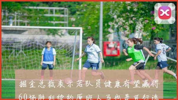 掘金总裁表示若队员健康有望赢得60场胜利续约原班人马也是可行选择