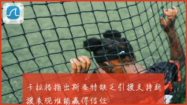 卡拉格指出斯洛特缺乏引援支持新援表现谁能赢得信任