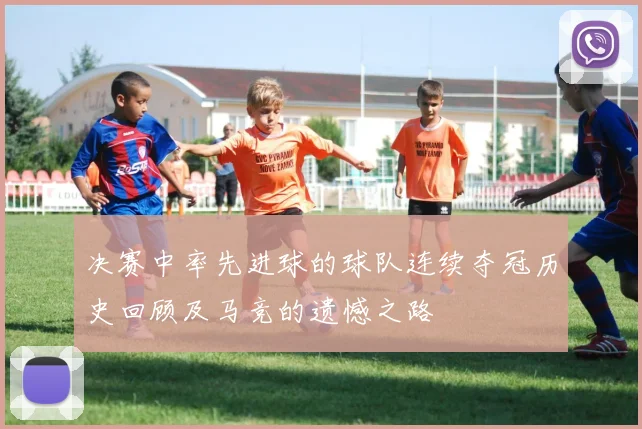 决赛中率先进球的球队连续夺冠历史回顾及马竞的遗憾之路
