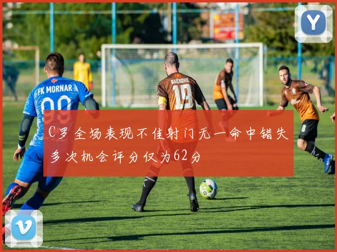 C罗全场表现不佳射门无一命中错失多次机会评分仅为62分