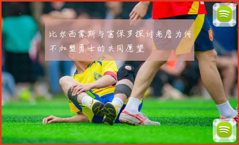 比尔西蒙斯与富保罗探讨老詹为何不加盟勇士的共同愿望