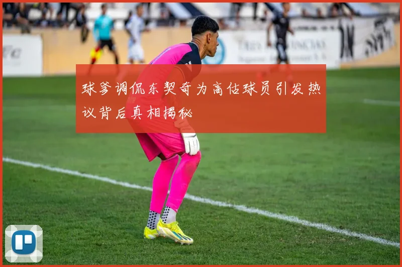 球爹调侃东契奇为高估球员引发热议背后真相揭秘