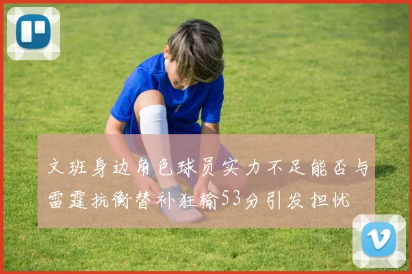 文班身边角色球员实力不足能否与雷霆抗衡替补狂输53分引发担忧