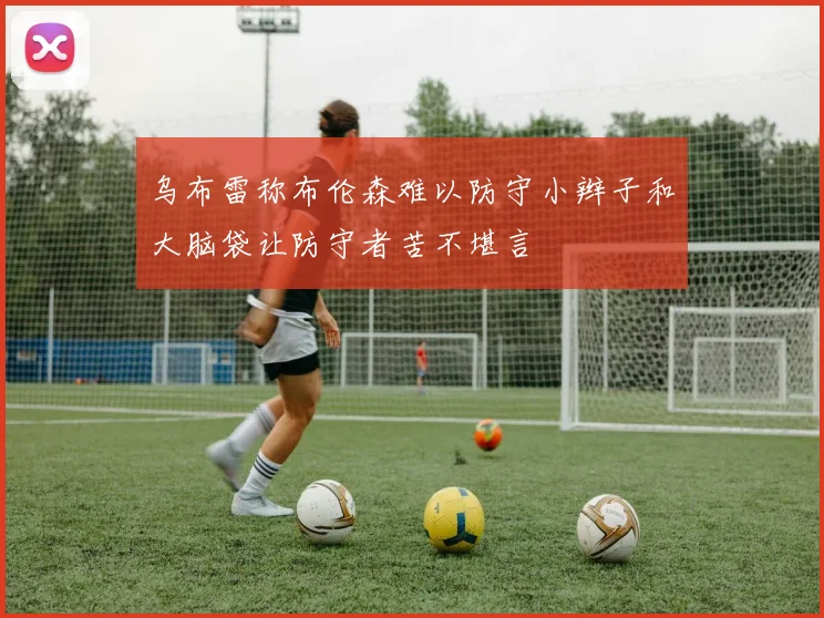 乌布雷称布伦森难以防守小辫子和大脑袋让防守者苦不堪言