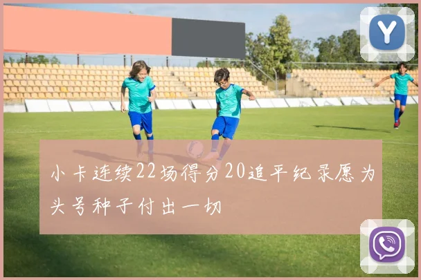 小卡连续22场得分20追平纪录愿为头号种子付出一切