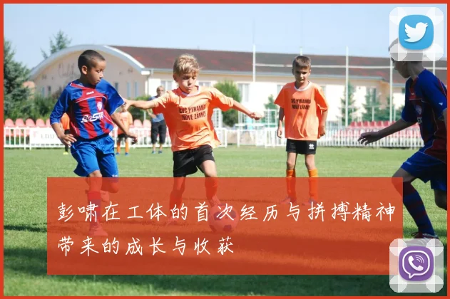 彭啸在工体的首次经历与拼搏精神带来的成长与收获