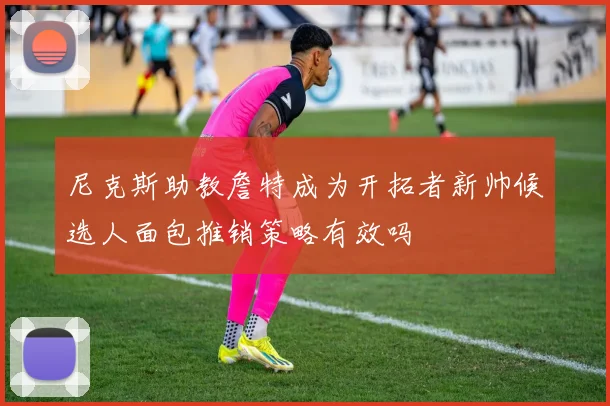 尼克斯助教詹特成为开拓者新帅候选人面包推销策略有效吗