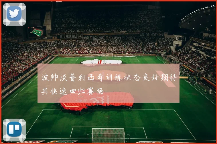 波帅谈普利西奇训练状态良好期待其快速回归赛场