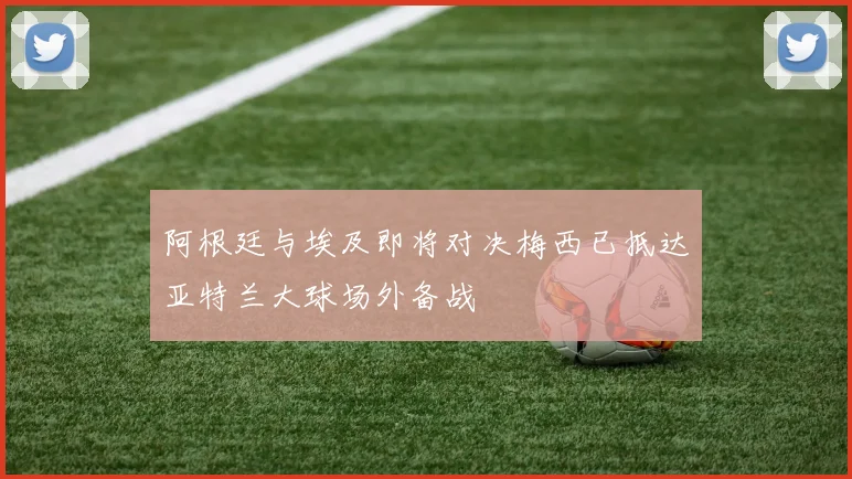 阿根廷与埃及即将对决梅西已抵达亚特兰大球场外备战