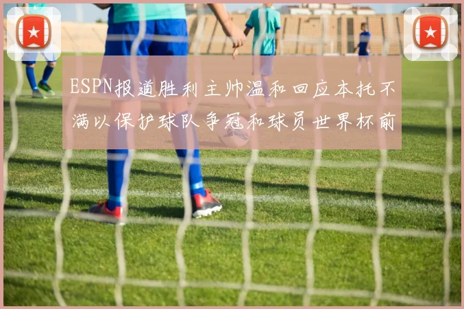 ESPN报道胜利主帅温和回应本托不满以保护球队争冠和球员世界杯前景