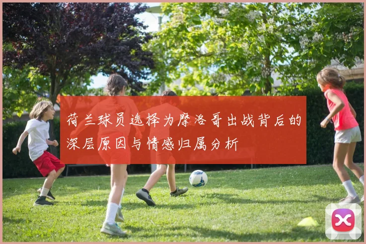 荷兰球员选择为摩洛哥出战背后的深层原因与情感归属分析